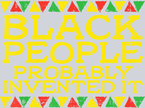Black People Probably Invented It - STK00896